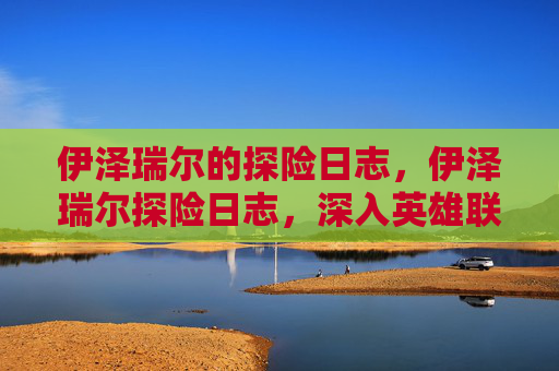 伊泽瑞尔的探险日志，伊泽瑞尔探险日志，深入英雄联盟的奇幻世界