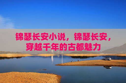 锦瑟长安小说，锦瑟长安，穿越千年的古都魅力