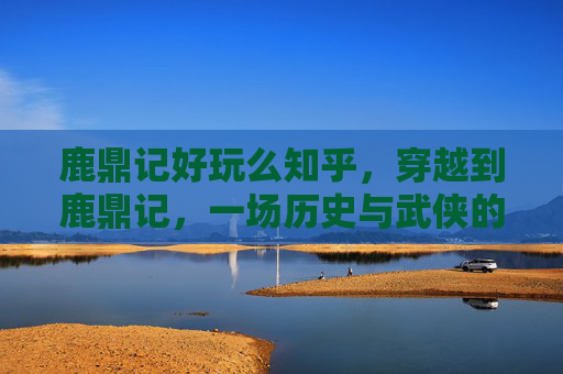鹿鼎记好玩么知乎，穿越到鹿鼎记，一场历史与武侠的奇幻之旅