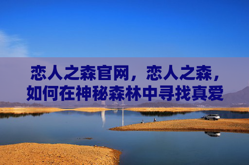 恋人之森官网，恋人之森，如何在神秘森林中寻找真爱