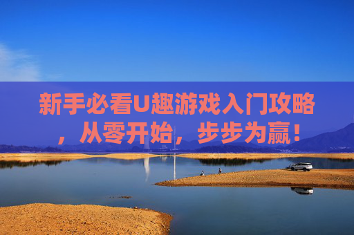 新手必看U趣游戏入门攻略，从零开始，步步为赢！