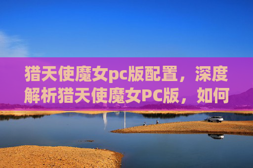 猎天使魔女pc版配置，深度解析猎天使魔女PC版，如何充分利用你的键盘与鼠标