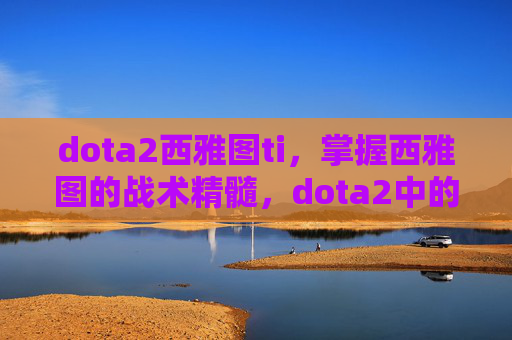 dota2西雅图ti，掌握西雅图的战术精髓，dota2中的西雅图攻略