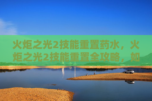 火炬之光2技能重置药水，火炬之光2技能重置全攻略，如何高效利用资源，打造个性化角色