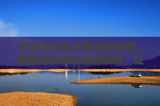 时空领主加点图详细解释，掌握时空领主加点策略，让你的角色在战斗中所向披靡