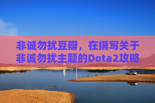 非诚勿扰豆瓣，在撰写关于非诚勿扰主题的Dota2攻略文章时，我们需要将游戏元素与非诚勿扰这一概念巧妙结合。以下是我为这篇文章准备的标题和内容概述