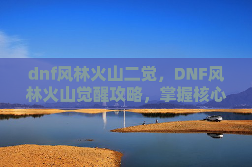dnf风林火山二觉，DNF风林火山觉醒攻略，掌握核心机制，提升角色实力