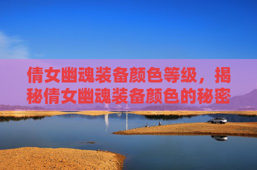 倩女幽魂装备颜色等级，揭秘倩女幽魂装备颜色的秘密，让你在游戏中轻松取胜！