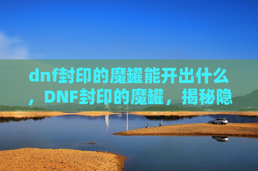 dnf封印的魔罐能开出什么，DNF封印的魔罐，揭秘隐藏在地下城的神秘力量