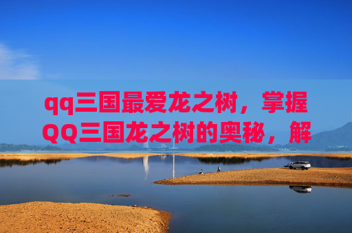 qq三国最爱龙之树，掌握QQ三国龙之树的奥秘，解锁角色成长新境界