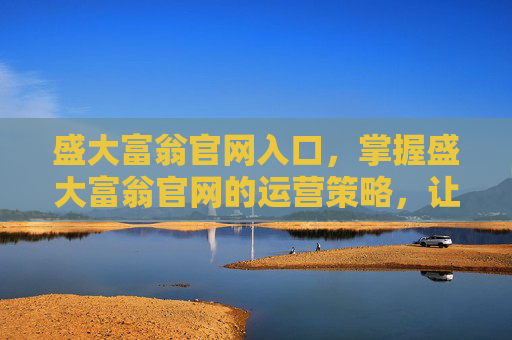 盛大富翁官网入口，掌握盛大富翁官网的运营策略，让你成为游戏高手