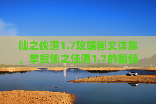 仙之侠道1.7攻略图文详解，掌握仙之侠道1.7的精髓，成为真正的游戏高手