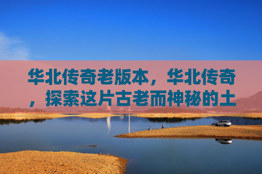 华北传奇老版本，华北传奇，探索这片古老而神秘的土地
