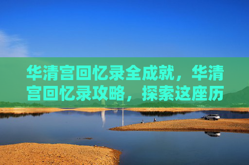华清宫回忆录全成就，华清宫回忆录攻略，探索这座历史与现代交融的神秘之地