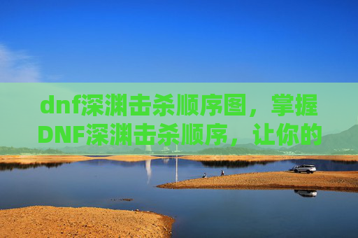 dnf深渊击杀顺序图，掌握DNF深渊击杀顺序，让你的装备更上一层楼！