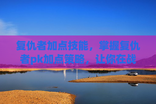 复仇者加点技能，掌握复仇者pk加点策略，让你在战斗中占据优势
