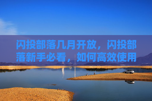 闪投部落几月开放，闪投部落新手必看，如何高效使用闪投部落进行投资？