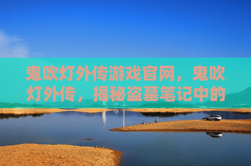 鬼吹灯外传游戏官网，鬼吹灯外传，揭秘盗墓笔记中的神秘外挂