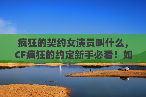 疯狂的契约女演员叫什么，CF疯狂的约定新手必看！如何快速掌握游戏技巧，成为高手？