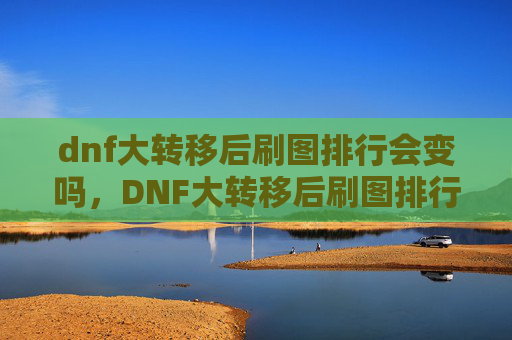 dnf大转移后刷图排行会变吗，DNF大转移后刷图排行攻略，如何高效利用资源，提升角色实力