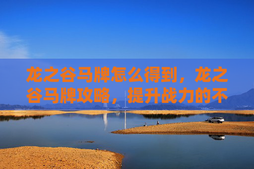 龙之谷马牌怎么得到，龙之谷马牌攻略，提升战力的不二法门