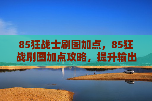 85狂战士刷图加点，85狂战刷图加点攻略，提升输出与生存能力