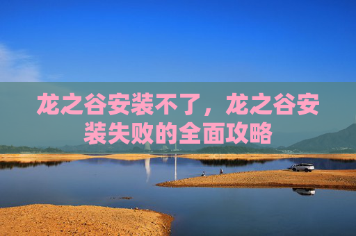 龙之谷安装不了，龙之谷安装失败的全面攻略