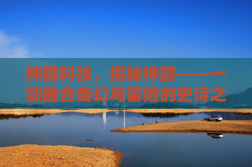 神踪科技，揭秘神踪——一部融合奇幻与冒险的史诗之作
