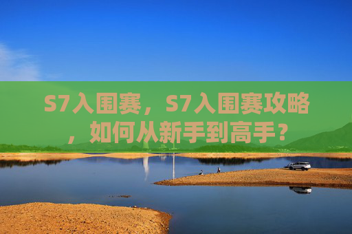 S7入围赛，S7入围赛攻略，如何从新手到高手？