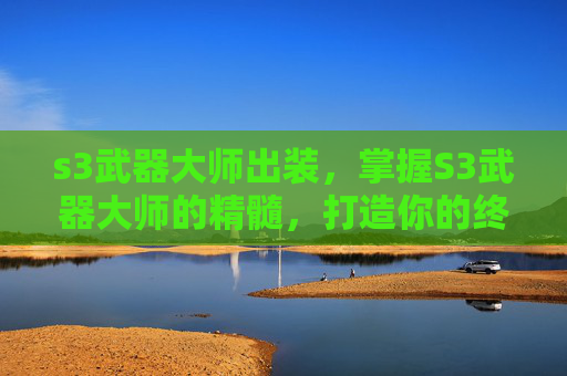 s3武器大师出装，掌握S3武器大师的精髓，打造你的终极战斗装备