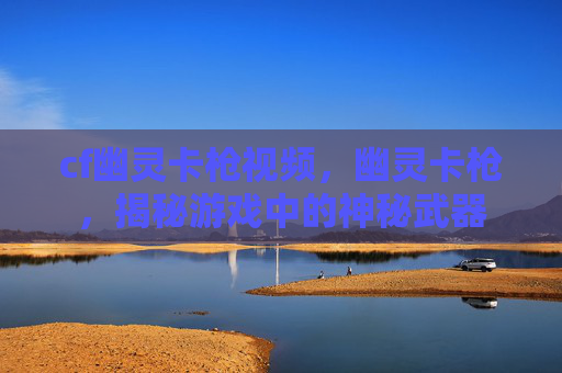 cf幽灵卡枪视频，幽灵卡枪，揭秘游戏中的神秘武器
