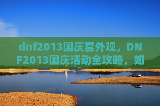 dnf2013国庆套外观，DNF2013国庆活动全攻略，如何最大化你的收益与乐趣