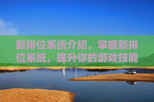 新排位系统介绍，掌握新排位系统，提升你的游戏技能与团队协作