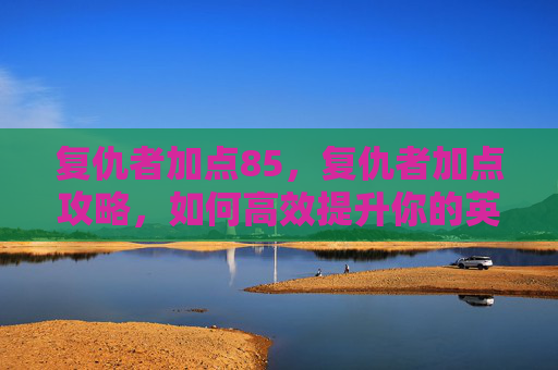 复仇者加点85，复仇者加点攻略，如何高效提升你的英雄实力？