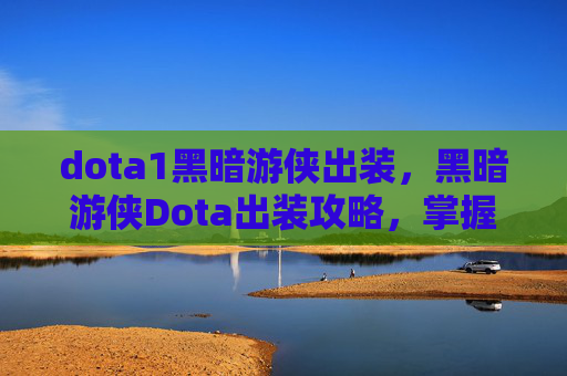 dota1黑暗游侠出装，黑暗游侠Dota出装攻略，掌握核心装备，提升游戏胜率