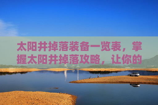 太阳井掉落装备一览表，掌握太阳井掉落攻略，让你的冒险之旅更加精彩
