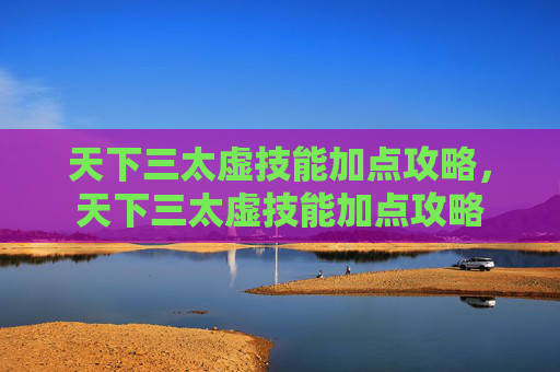 天下三太虚技能加点攻略，天下三太虚技能加点攻略