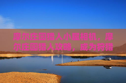 摩尔庄园猎人小屋相机，摩尔庄园猎人攻略，成为狩猎高手的必备技巧