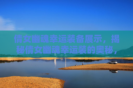 倩女幽魂幸运装备展示，揭秘倩女幽魂幸运装的奥秘，让你在游戏世界中更加闪耀！