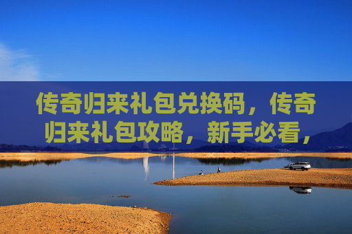 传奇归来礼包兑换码，传奇归来礼包攻略，新手必看，让你快速成长！