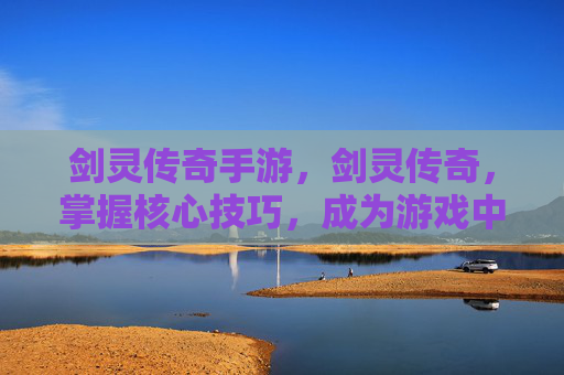 剑灵传奇手游，剑灵传奇，掌握核心技巧，成为游戏中的终极战士