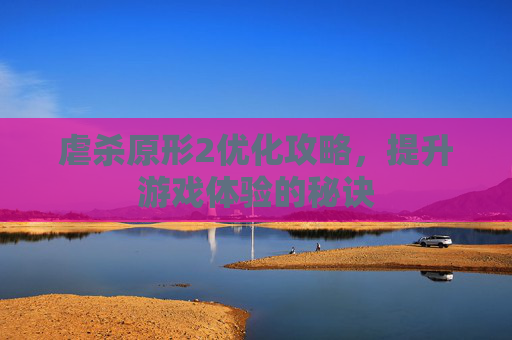 虐杀原形2优化攻略，提升游戏体验的秘诀