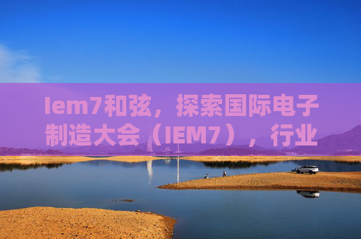 Iem7和弦，探索国际电子制造大会（IEM7），行业领袖的聚集地