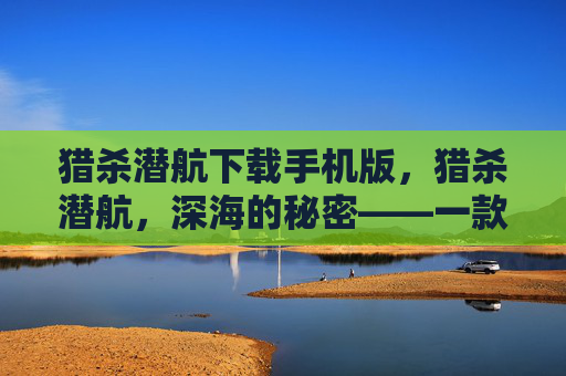 猎杀潜航下载手机版，猎杀潜航，深海的秘密——一款引人入胜的海洋探险游戏攻略