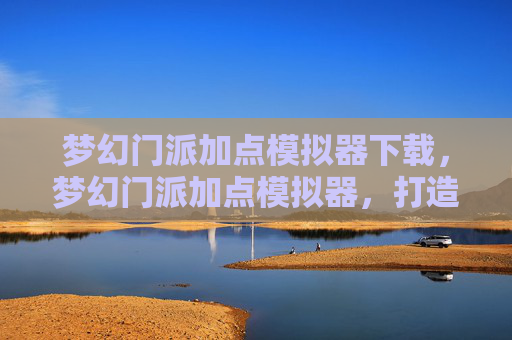 梦幻门派加点模拟器下载，梦幻门派加点模拟器，打造你的专属角色