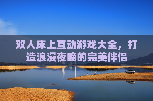 双人床上互动游戏大全，打造浪漫夜晚的完美伴侣