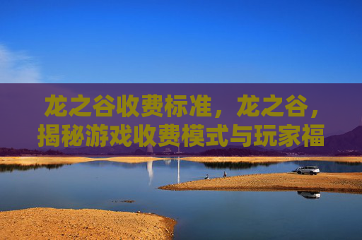 龙之谷收费标准，龙之谷，揭秘游戏收费模式与玩家福利