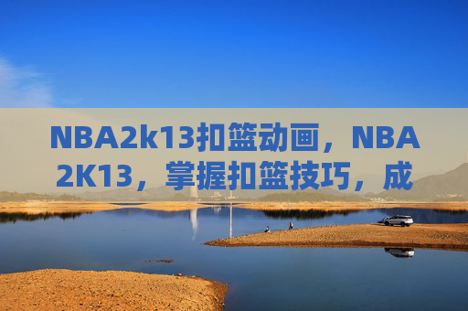 NBA2k13扣篮动画，NBA2K13，掌握扣篮技巧，成为球场上的王者