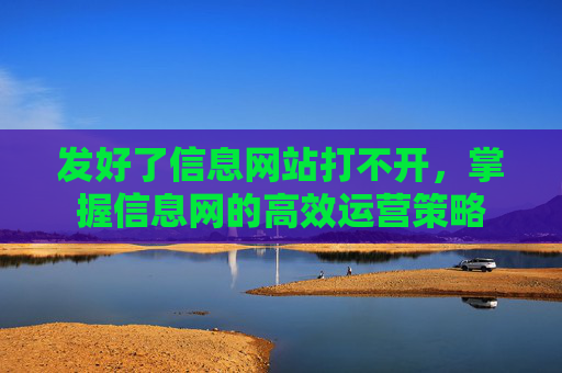 发好了信息网站打不开，掌握信息网的高效运营策略