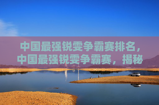 中国最强锐雯争霸赛排名，中国最强锐雯争霸赛，揭秘顶尖选手的秘诀与策略